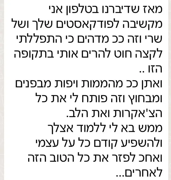 עדות: מאז השיחה הטלפונית מאזינה לפודקאסטים, ״פותח לי את כל הצ'אקרות ואת הלב״, ורוצה ללמוד אצלך ולהפיץ את הטוב.